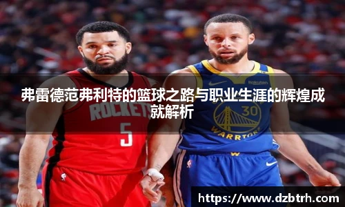 弗雷德范弗利特的篮球之路与职业生涯的辉煌成就解析