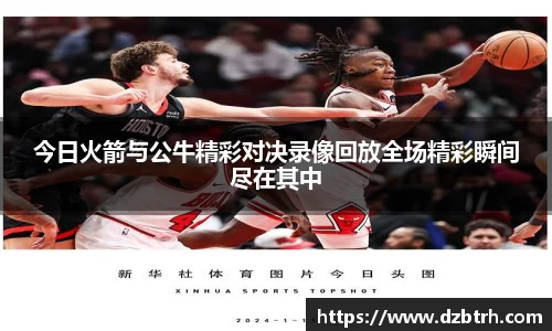 今日火箭与公牛精彩对决录像回放全场精彩瞬间尽在其中